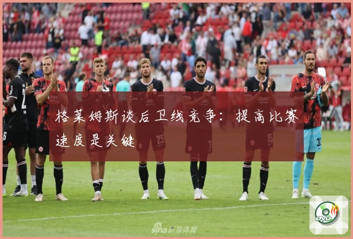 格莱姆斯谈后卫线竞争:提高比赛速度是关键