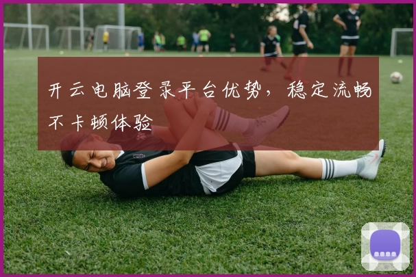 开云电脑登录平台优势，稳定流畅不卡顿体验