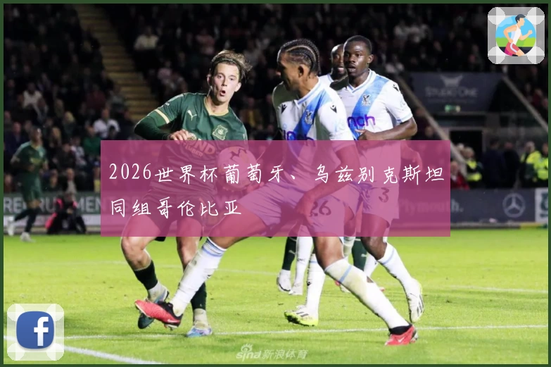 2026世界杯葡萄牙、乌兹别克斯坦同组哥伦比亚