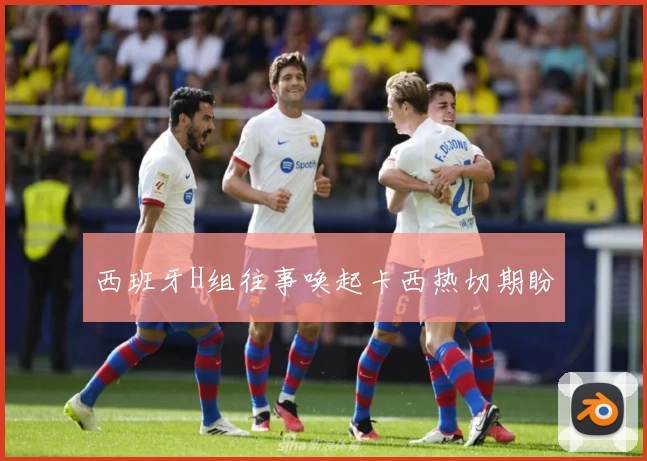 西班牙H组往事唤起卡西热切期盼
