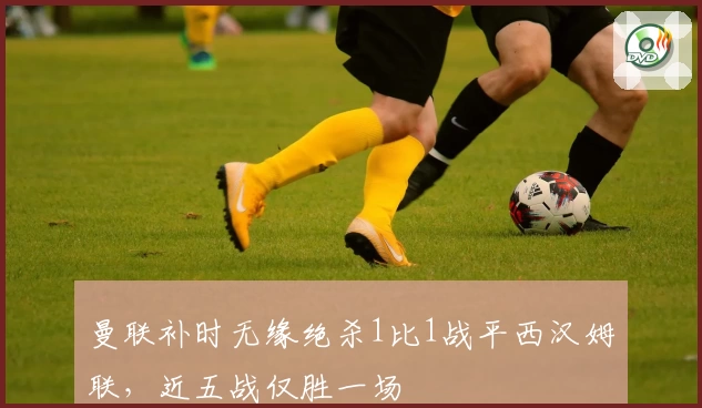 曼联补时无缘绝杀1比1战平西汉姆联，近五战仅胜一场