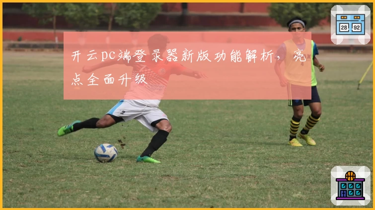 开云pc端登录器新版功能解析,亮点全面升级