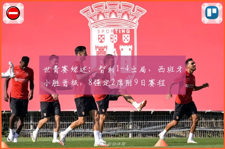 世青赛综述:智利1-4出局,西班牙小胜晋级,8强定2席附9日赛程