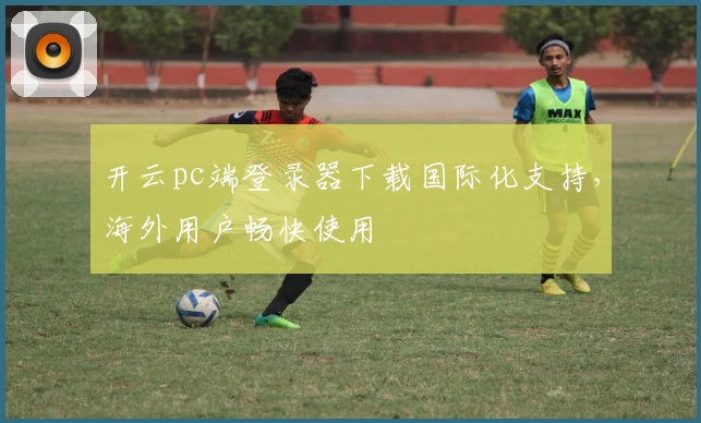 开云pc端登录器下载国际化支持，海外用户畅快使用