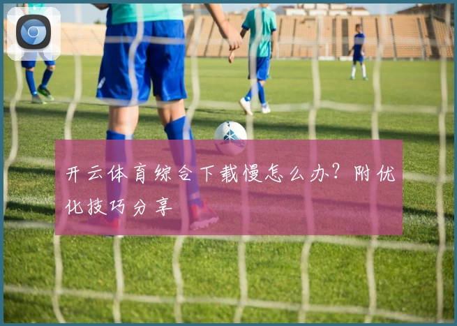 开云体育综合下载慢怎么办？附优化技巧分享