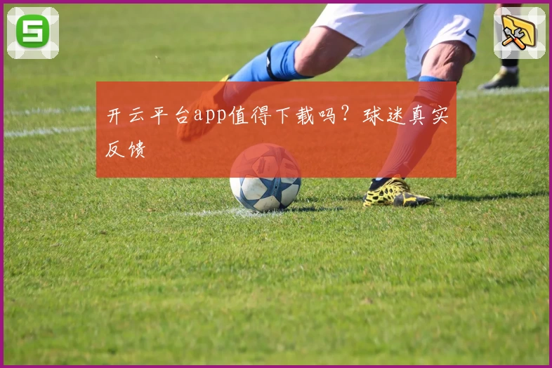 开云平台app值得下载吗？球迷真实反馈