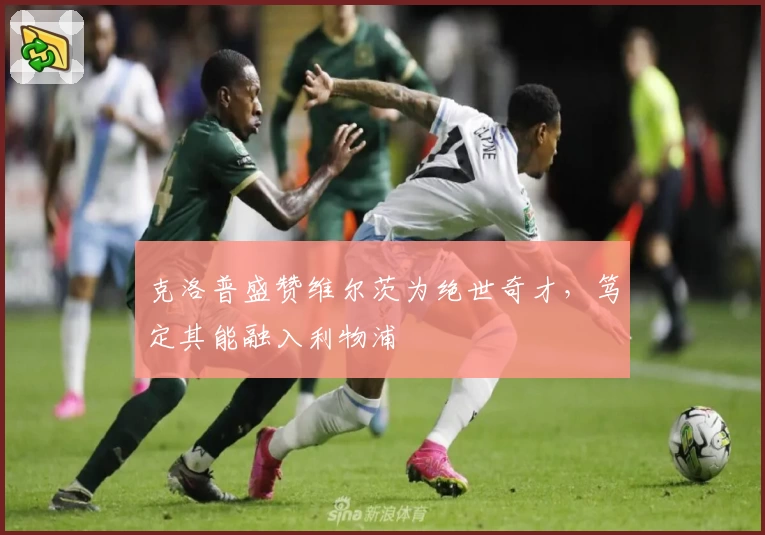 克洛普盛赞维尔茨为绝世奇才，笃定其能融入利物浦