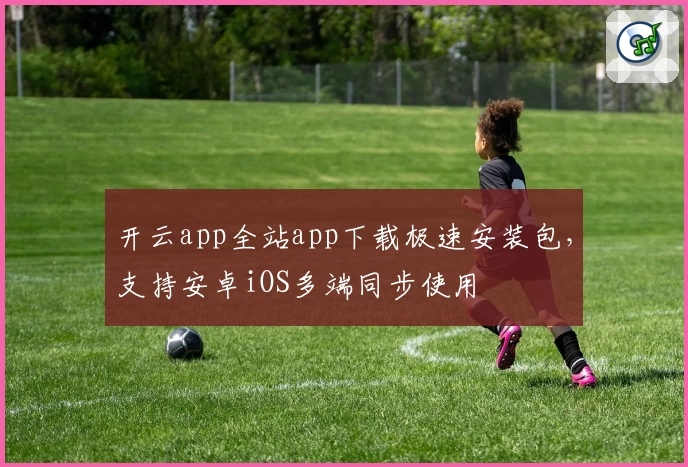 开云app全站app下载极速安装包,支持安卓iOS多端同步使用