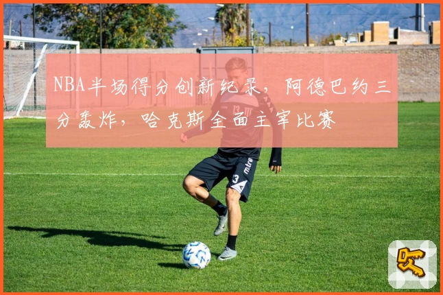 NBA半场得分创新纪录，阿德巴约三分轰炸，哈克斯全面主宰比赛
