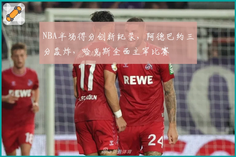 NBA半场得分创新纪录，阿德巴约三分轰炸，哈克斯全面主宰比赛
