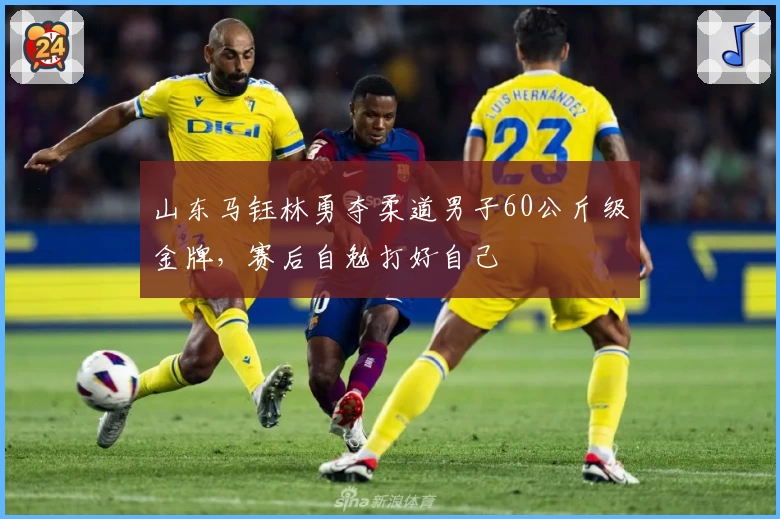 山东马钰林勇夺柔道男子60公斤级金牌，赛后自勉打好自己