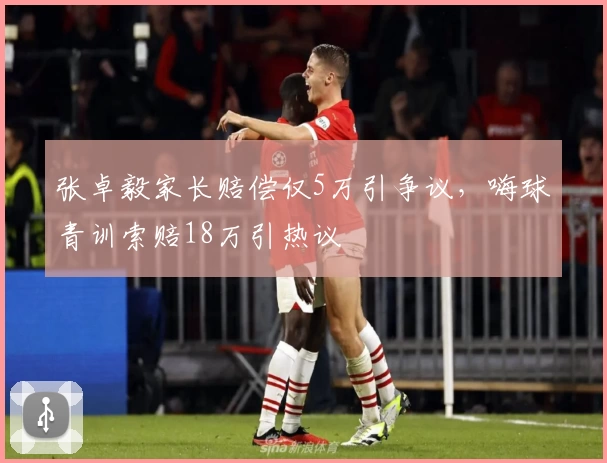 张卓毅家长赔偿仅5万引争议，嗨球青训索赔18万引热议