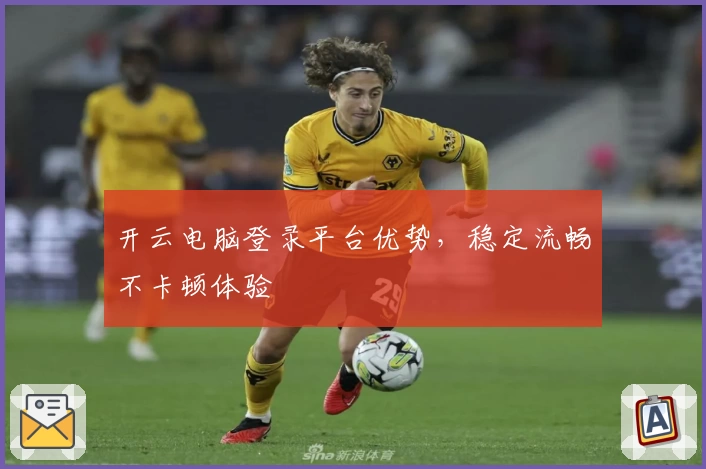 开云电脑登录平台优势,稳定流畅不卡顿体验