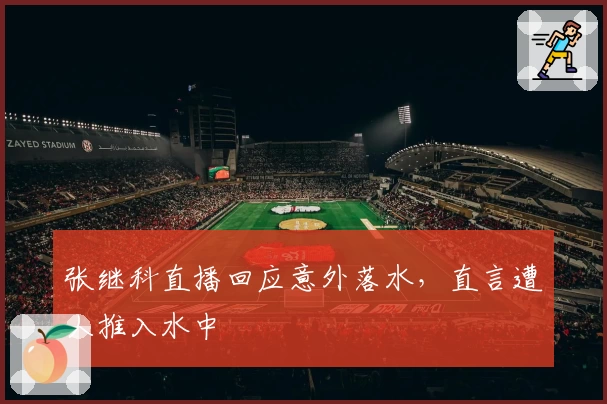 张继科直播回应意外落水，直言遭人推入水中