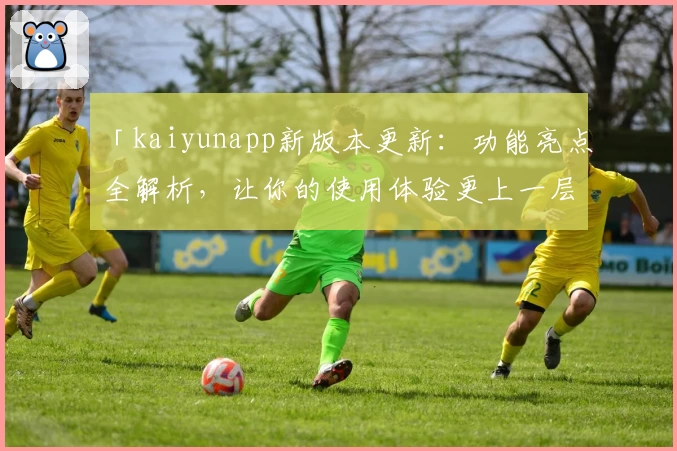 「kaiyunapp新版本更新:功能亮点全解析,让你的使用体验更上一层楼」