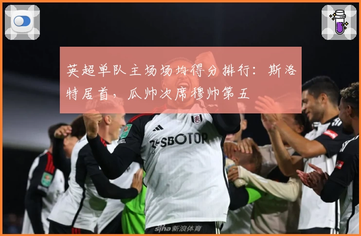 英超单队主场场均得分排行：斯洛特居首，瓜帅次席穆帅第五