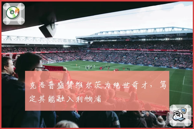 克洛普盛赞维尔茨为绝世奇才，笃定其能融入利物浦