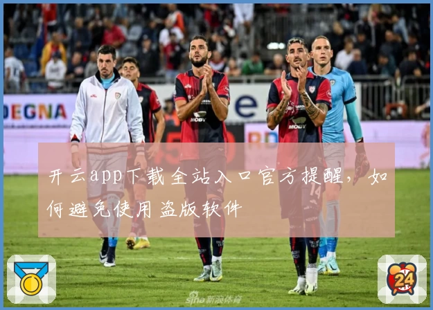 开云app下载全站入口官方提醒，如何避免使用盗版软件