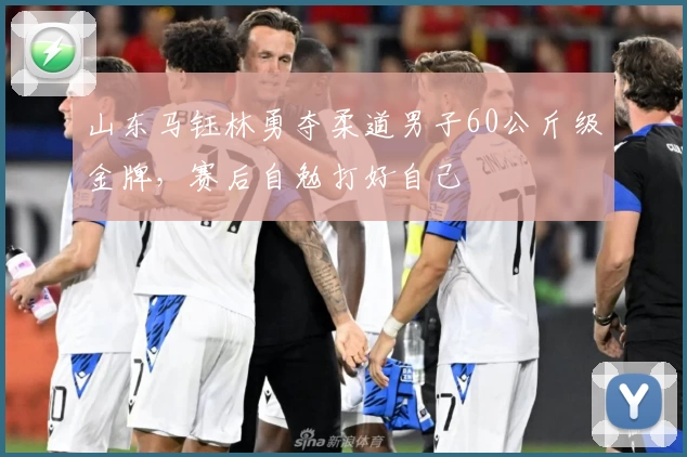 山东马钰林勇夺柔道男子60公斤级金牌，赛后自勉打好自己