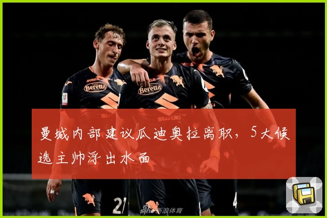 曼城内部建议瓜迪奥拉离职，5大候选主帅浮出水面