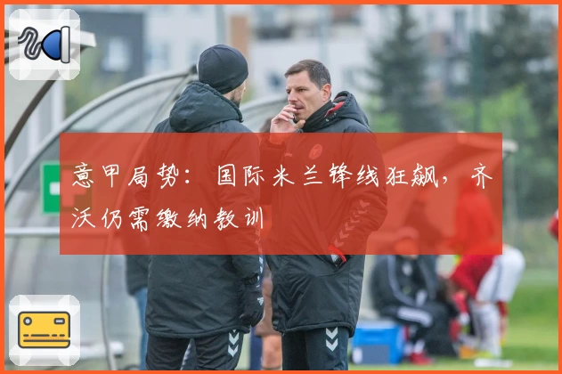 意甲局势：国际米兰锋线狂飙，齐沃仍需缴纳教训