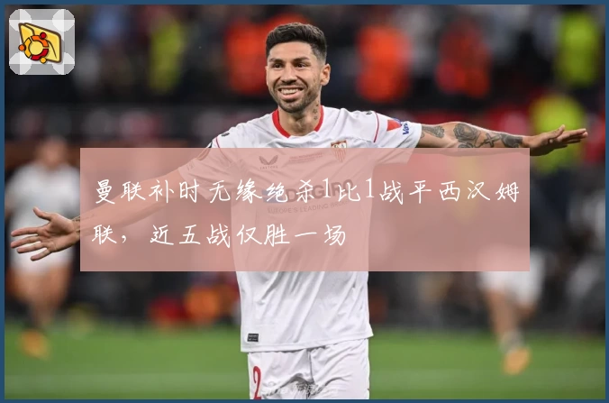 曼联补时无缘绝杀1比1战平西汉姆联，近五战仅胜一场