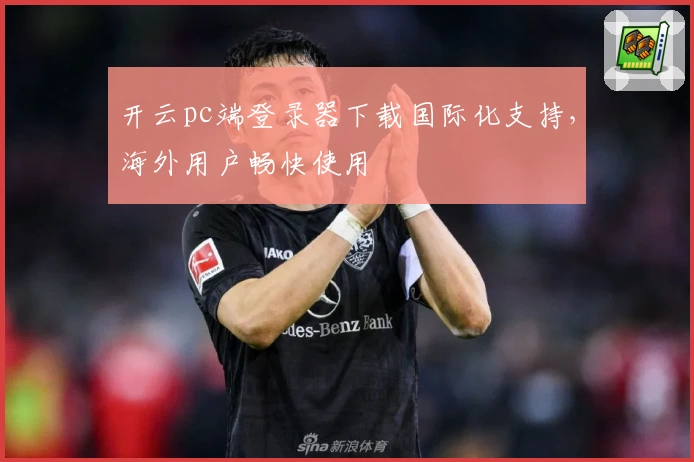 开云pc端登录器下载国际化支持,海外用户畅快使用