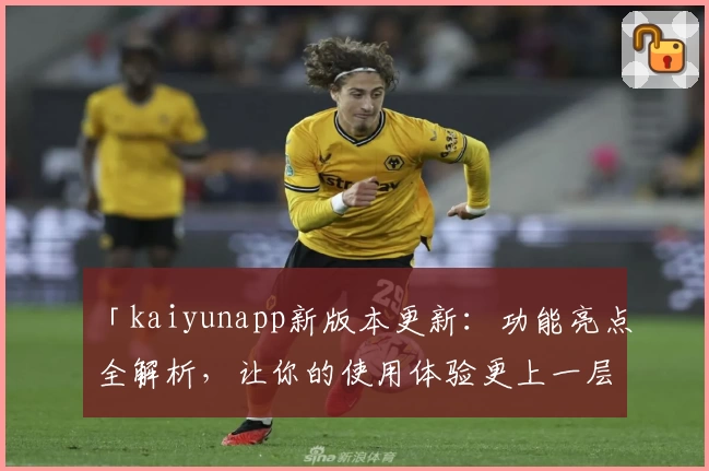「kaiyunapp新版本更新：功能亮点全解析，让你的使用体验更上一层楼」