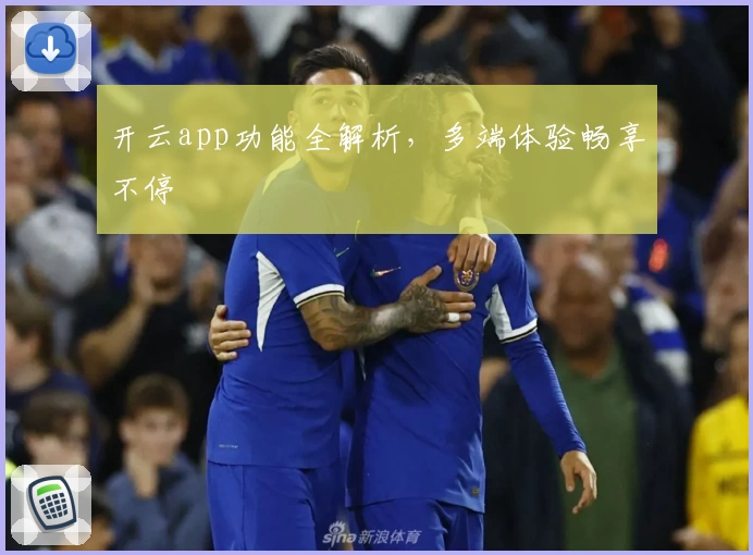 开云app功能全解析，多端体验畅享不停
